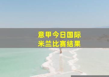 意甲今日国际米兰比赛结果