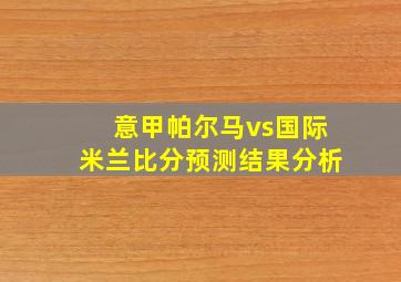 意甲帕尔马vs国际米兰比分预测结果分析