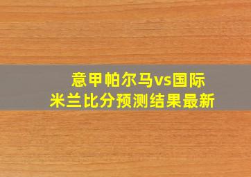 意甲帕尔马vs国际米兰比分预测结果最新