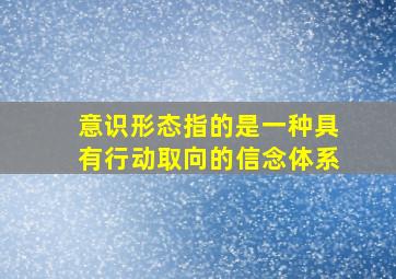 意识形态指的是一种具有行动取向的信念体系