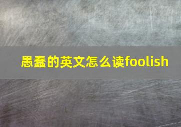 愚蠢的英文怎么读foolish