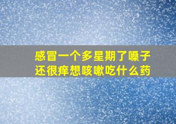 感冒一个多星期了嗓子还很痒想咳嗽吃什么药