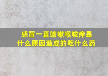 感冒一直咳嗽喉咙痒是什么原因造成的吃什么药