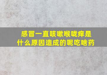 感冒一直咳嗽喉咙痒是什么原因造成的呢吃啥药