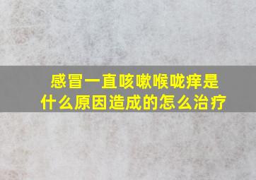 感冒一直咳嗽喉咙痒是什么原因造成的怎么治疗