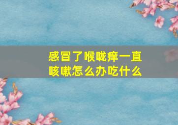 感冒了喉咙痒一直咳嗽怎么办吃什么