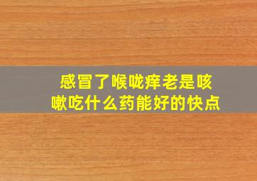 感冒了喉咙痒老是咳嗽吃什么药能好的快点