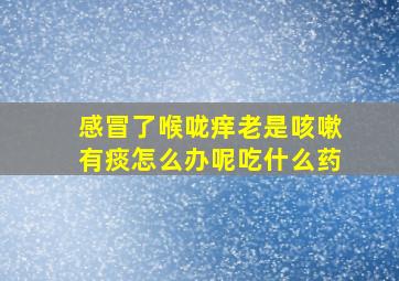 感冒了喉咙痒老是咳嗽有痰怎么办呢吃什么药