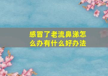 感冒了老流鼻涕怎么办有什么好办法