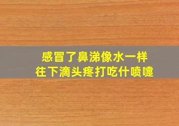 感冒了鼻涕像水一样往下滴头疼打吃什喷嚏