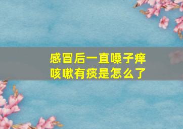 感冒后一直嗓子痒咳嗽有痰是怎么了