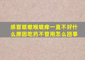 感冒咳嗽喉咙痒一直不好什么原因吃药不管用怎么回事