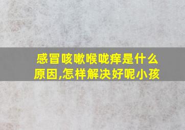 感冒咳嗽喉咙痒是什么原因,怎样解决好呢小孩