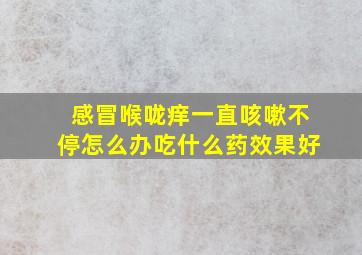 感冒喉咙痒一直咳嗽不停怎么办吃什么药效果好