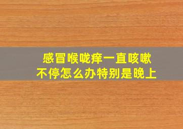 感冒喉咙痒一直咳嗽不停怎么办特别是晚上