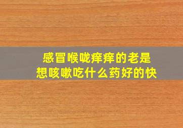 感冒喉咙痒痒的老是想咳嗽吃什么药好的快