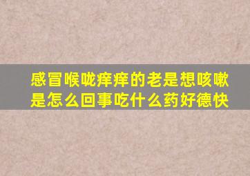 感冒喉咙痒痒的老是想咳嗽是怎么回事吃什么药好德快