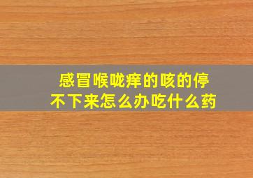 感冒喉咙痒的咳的停不下来怎么办吃什么药