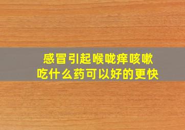 感冒引起喉咙痒咳嗽吃什么药可以好的更快