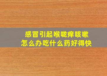 感冒引起喉咙痒咳嗽怎么办吃什么药好得快