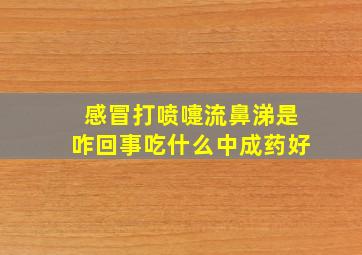 感冒打喷嚏流鼻涕是咋回事吃什么中成药好