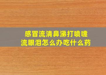 感冒流清鼻涕打喷嚏流眼泪怎么办吃什么药