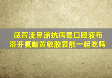 感冒流鼻涕抗病毒口服液布洛芬氨咖黄敏胶囊能一起吃吗