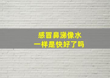 感冒鼻涕像水一样是快好了吗