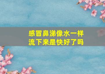 感冒鼻涕像水一样流下来是快好了吗