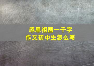 感恩祖国一千字作文初中生怎么写