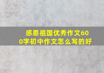 感恩祖国优秀作文600字初中作文怎么写的好