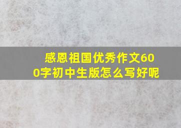 感恩祖国优秀作文600字初中生版怎么写好呢