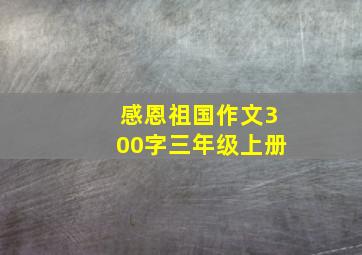 感恩祖国作文300字三年级上册