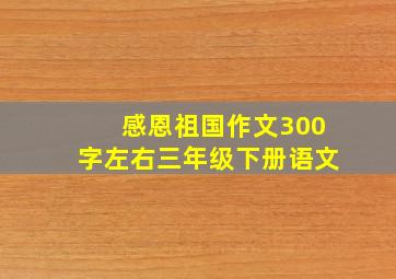 感恩祖国作文300字左右三年级下册语文