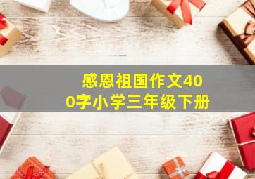 感恩祖国作文400字小学三年级下册