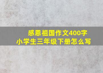 感恩祖国作文400字小学生三年级下册怎么写