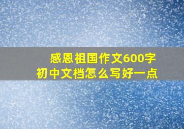 感恩祖国作文600字初中文档怎么写好一点