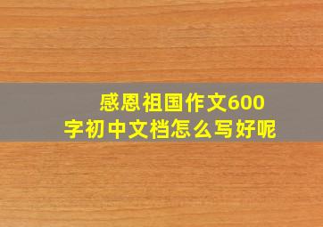 感恩祖国作文600字初中文档怎么写好呢