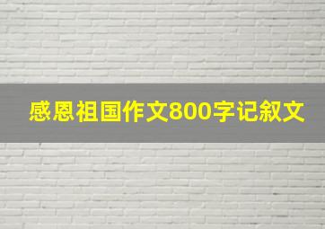 感恩祖国作文800字记叙文