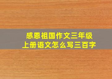 感恩祖国作文三年级上册语文怎么写三百字