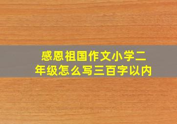 感恩祖国作文小学二年级怎么写三百字以内