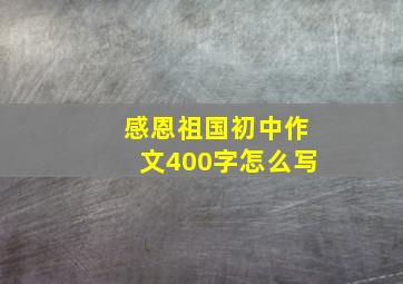 感恩祖国初中作文400字怎么写