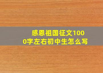 感恩祖国征文1000字左右初中生怎么写