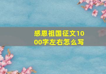 感恩祖国征文1000字左右怎么写