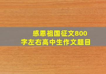 感恩祖国征文800字左右高中生作文题目