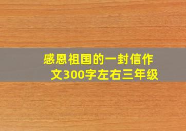 感恩祖国的一封信作文300字左右三年级