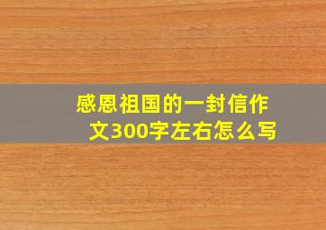 感恩祖国的一封信作文300字左右怎么写