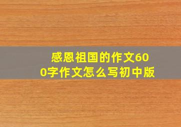 感恩祖国的作文600字作文怎么写初中版