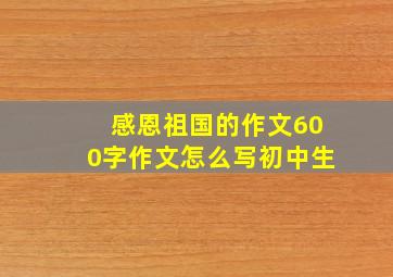 感恩祖国的作文600字作文怎么写初中生