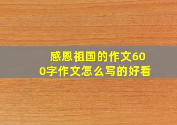 感恩祖国的作文600字作文怎么写的好看